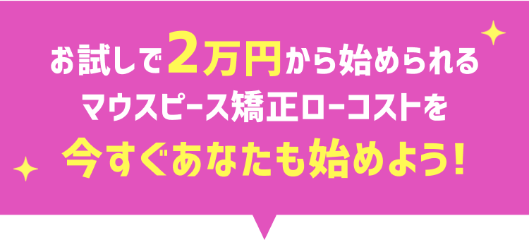 お試しで2万円から始められるマウスピース矯正ローコストを今すぐあなたもはじめよう!