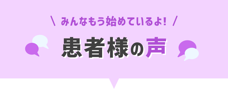 みんなもう始めているよ!患者様の声